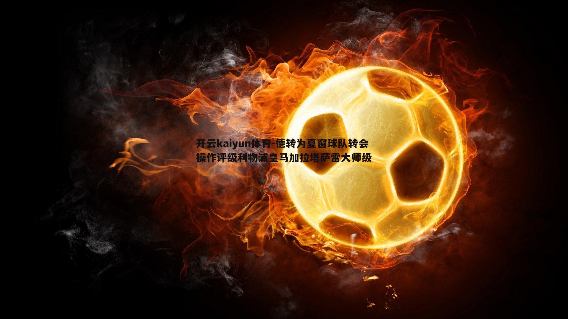 开云kaiyun体育-德转为夏窗球队转会操作评级利物浦皇马加拉塔萨雷大师级-第2张图片-开云kaiyun体育